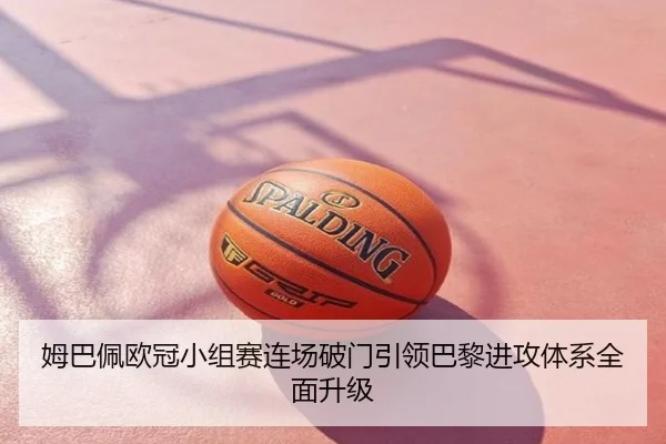 姆巴佩欧冠小组赛连场破门引领巴黎进攻体系全面升级