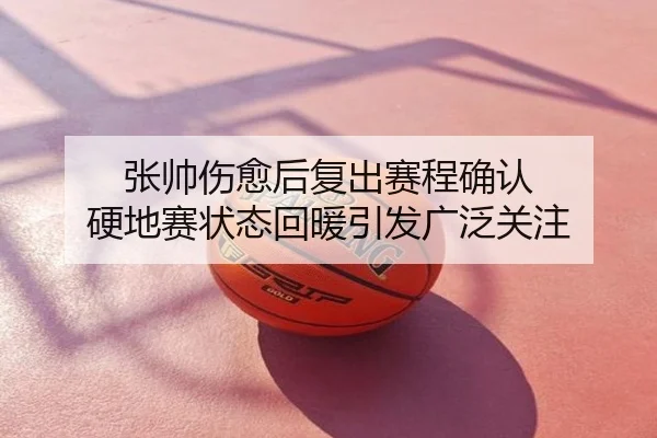 张帅伤愈后复出赛程确认 硬地赛状态回暖引发广泛关注