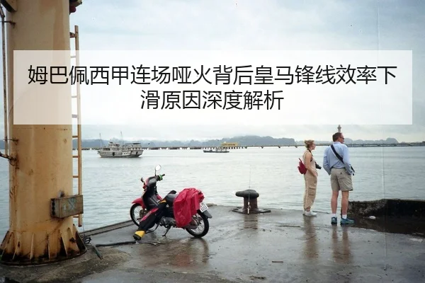 姆巴佩西甲连场哑火背后皇马锋线效率下滑原因深度解析