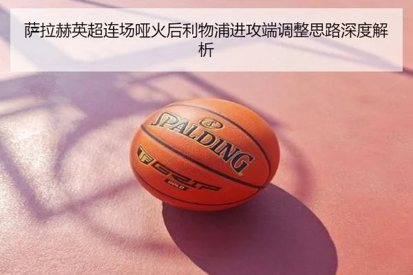 萨拉赫英超连场哑火后利物浦进攻端调整思路深度解析