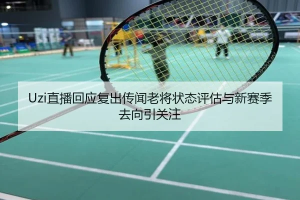 Uzi直播回应复出传闻老将状态评估与新赛季去向引关注