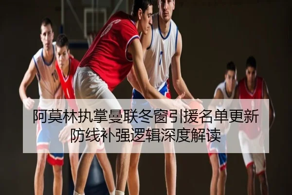 阿莫林执掌曼联冬窗引援名单更新 防线补强逻辑深度解读