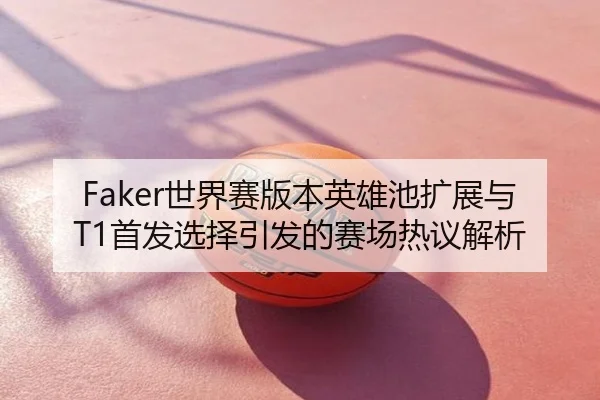 Faker世界赛版本英雄池扩展与T1首发选择引发的赛场热议解析